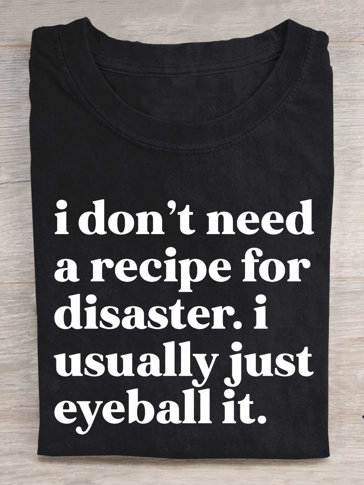 I Don't Need A Recipe For Disaster. I Usually Just Eyeball It. Print T-shirt
