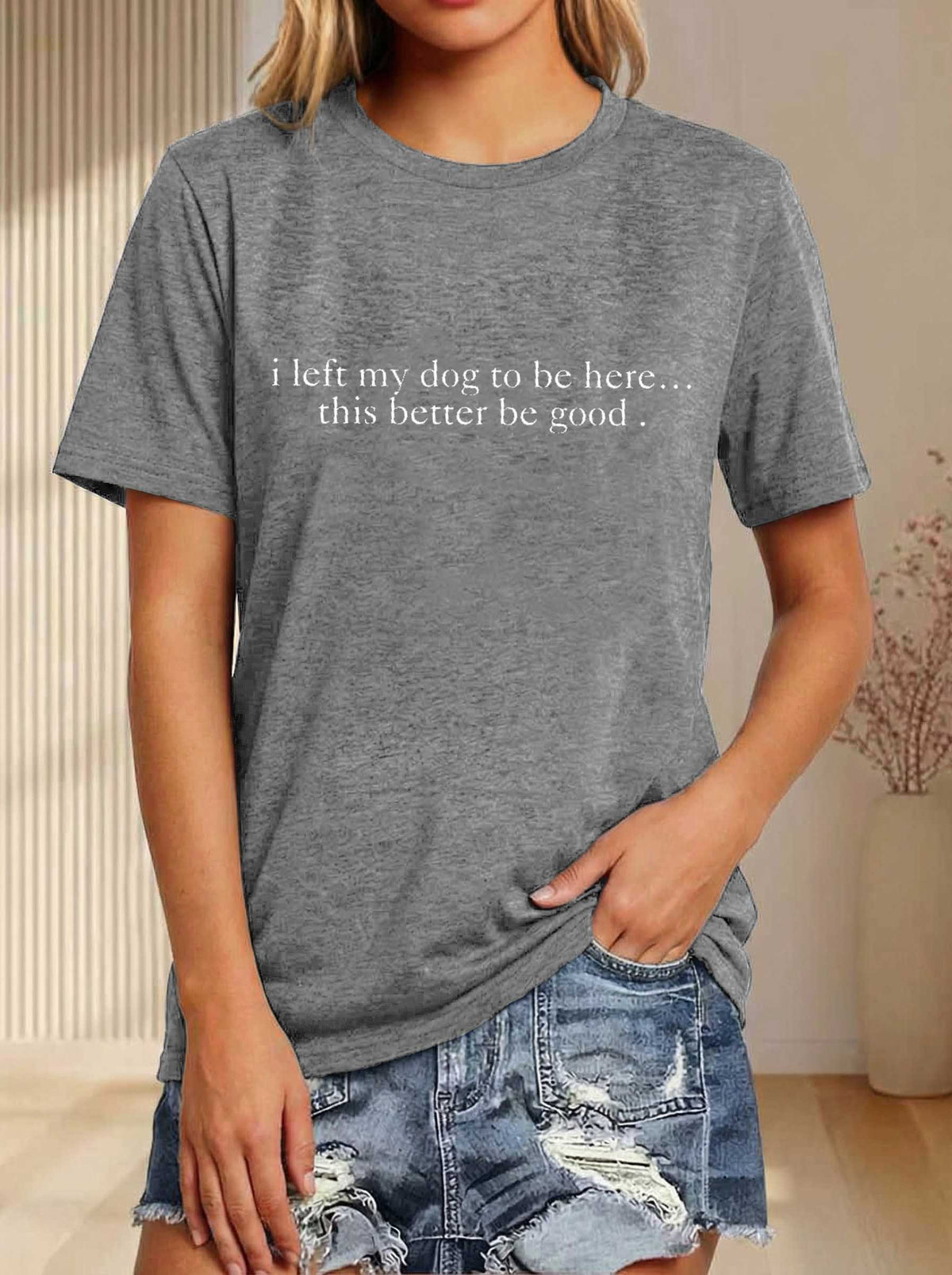 I Left My Dog To Be Here... This Better Be Good Print T-shirt