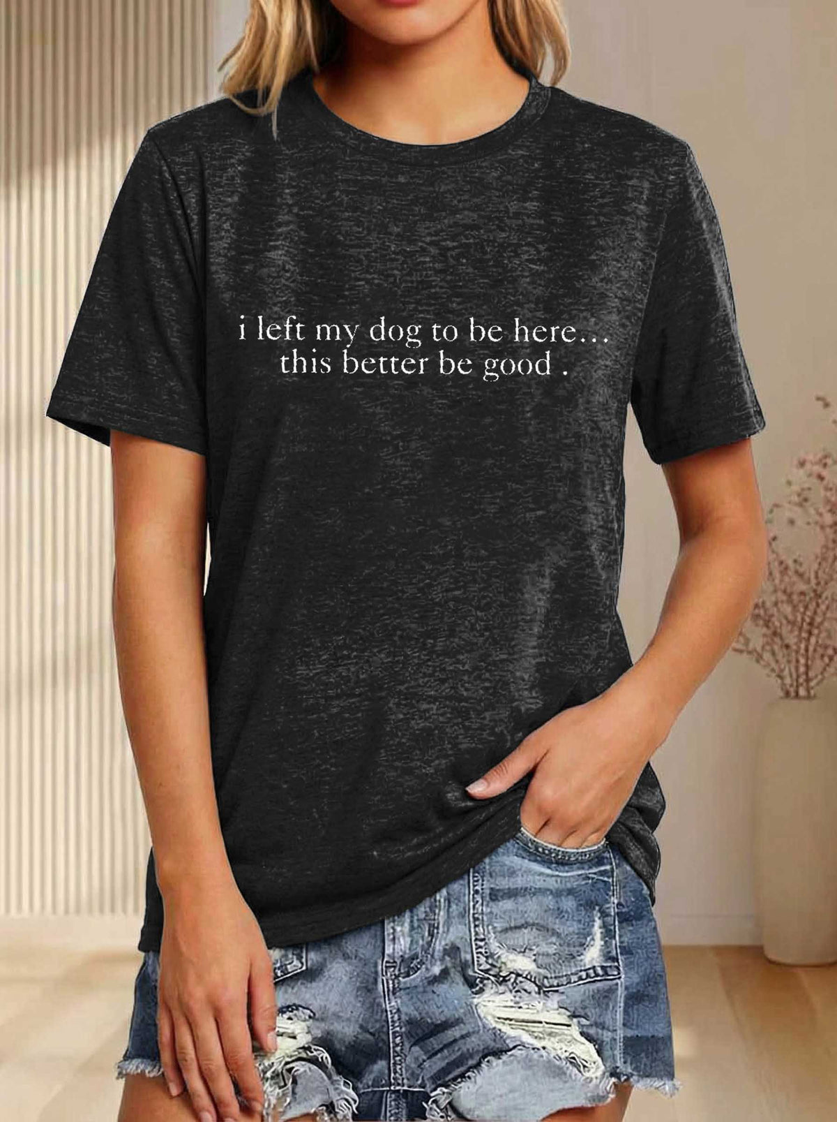 I Left My Dog To Be Here... This Better Be Good Print T-shirt