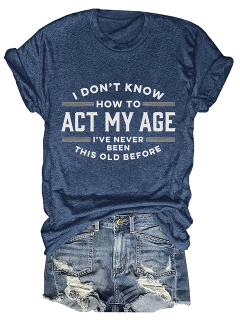 I Don’t Know How To Act My Age I’ve Never Been This Old Before Art Print T-Shirt